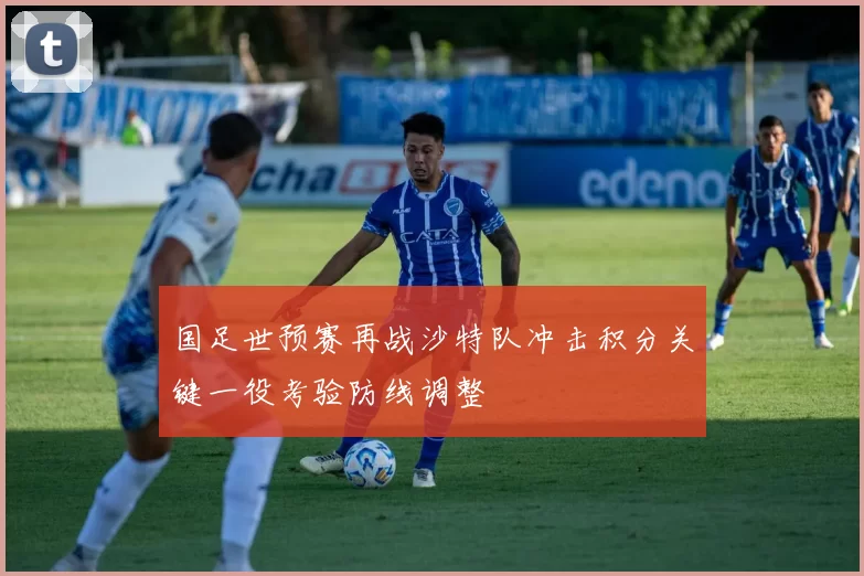 国足世预赛再战沙特队冲击积分关键一役考验防线调整
