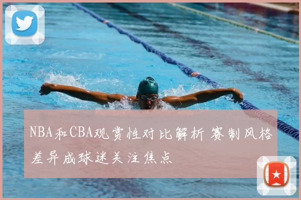 NBA和CBA观赏性对比解析 赛制风格差异成球迷关注焦点