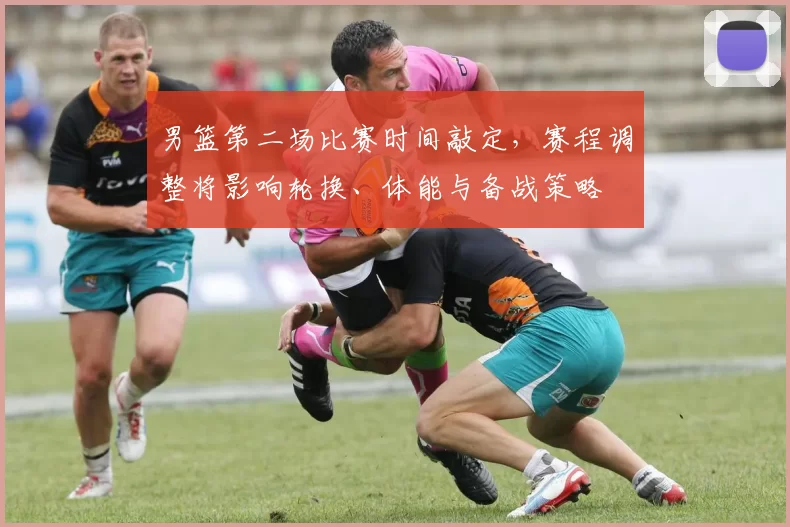 男篮第二场比赛时间敲定,赛程调整将影响轮换、体能与备战策略