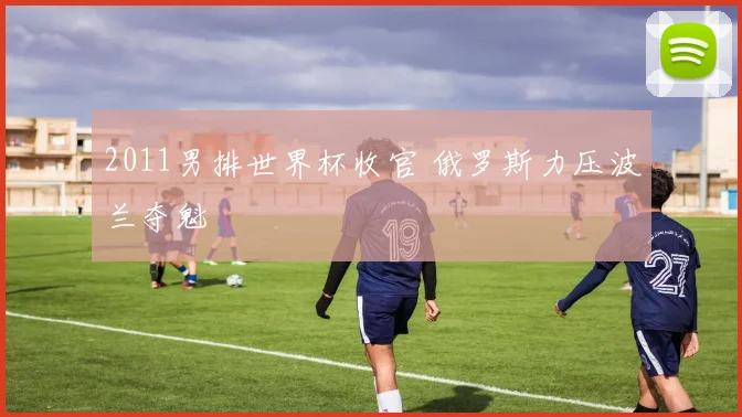 2011男排世界杯收官 俄罗斯力压波兰夺魁