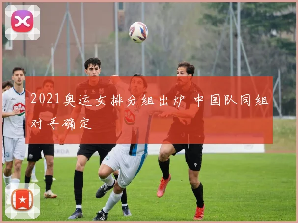 2021奥运女排分组出炉 中国队同组对手确定