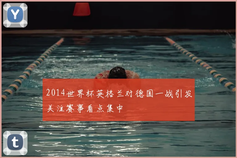 2014世界杯英格兰对德国一战引发关注赛事看点集中