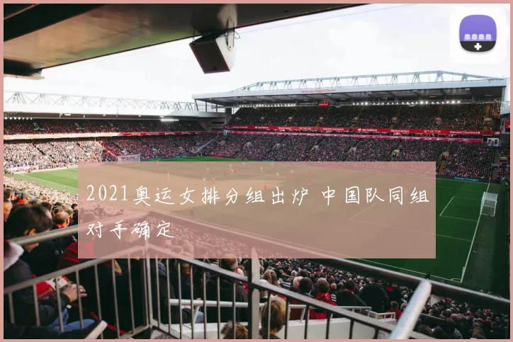 2021奥运女排分组出炉 中国队同组对手确定