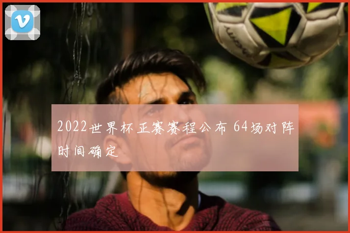 2022世界杯正赛赛程公布 64场对阵时间确定