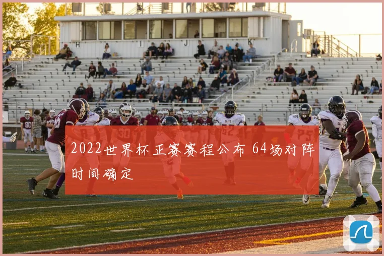 2022世界杯正赛赛程公布 64场对阵时间确定