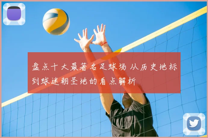 盘点十大最著名足球场 从历史地标到球迷朝圣地的看点解析