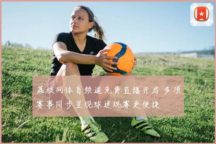 荔枝网体育频道免费直播开启 多项赛事同步呈现球迷观赛更便捷