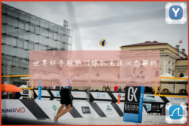 世界杯夺冠热门球队竞技状态解析