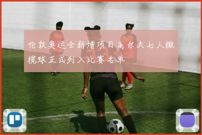 伦敦奥运会新增项目高尔夫七人橄榄球正式列入比赛名单