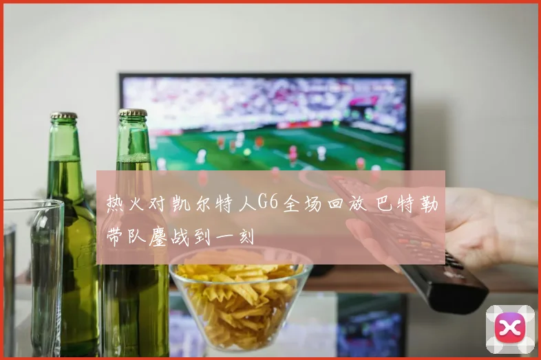 热火对凯尔特人G6全场回放 巴特勒带队鏖战到一刻