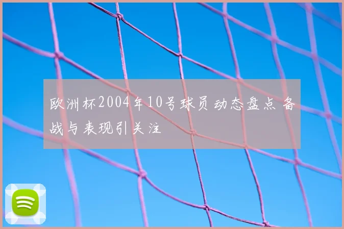 欧洲杯2004年10号球员动态盘点 备战与表现引关注