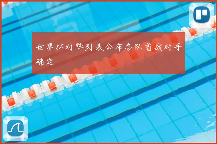 世界杯对阵列表公布各队首战对手确定
