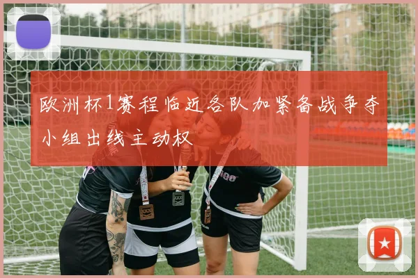 欧洲杯1赛程临近各队加紧备战争夺小组出线主动权